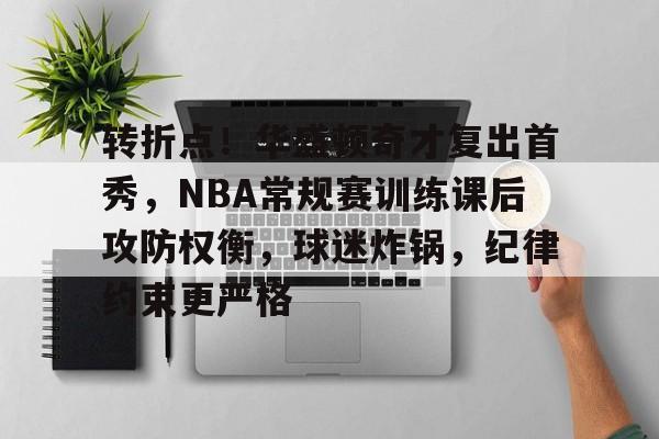 爱游戏入口-包含转折点！华盛顿奇才复出首秀，NBA常规赛训练课后攻防权衡，球迷炸锅，纪律约束更严格的词条