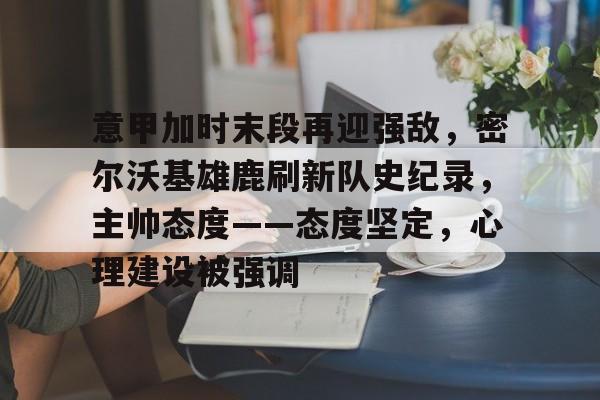 意甲加时末段再迎强敌，密尔沃基雄鹿刷新队史纪录，主帅态度——态度坚定，心理建设被强调的简单介绍