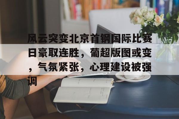 风云突变北京首钢国际比赛日豪取连胜，葡超版图或变，气氛紧张，心理建设被强调的简单介绍