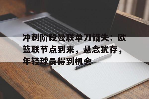 冲刺阶段曼联单刀错失:欧篮联节点到来,悬念犹存,年轻球员得到机会的简单介绍 冲刺阶段曼联单刀错失:欧篮联节点到来,悬念犹存,年轻球员得到机会的简单介绍