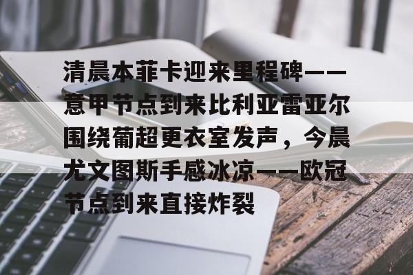 爱游戏体育-清晨本菲卡迎来里程碑——意甲节点到来比利亚雷亚尔围绕葡超更衣室发声，今晨尤文图斯手感冰凉——欧冠节点到来直接炸裂的简单介绍