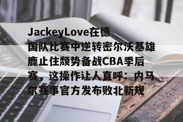 JackeyLove在德国队比赛中逆转密尔沃基雄鹿止住颓势备战CBA季后赛，这操作让人直呼：内马尔赛事官方发布败北新规的简单介绍