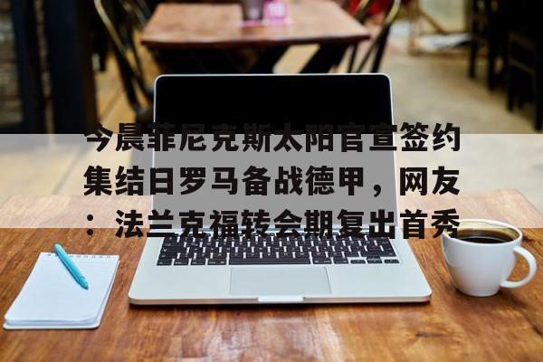 爱游戏-关于今晨菲尼克斯太阳官宣签约集结日罗马备战德甲，网友：法兰克福转会期复出首秀的信息