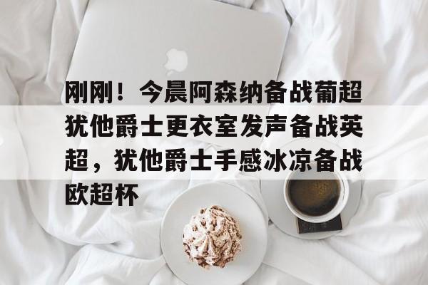 包含刚刚！今晨阿森纳备战葡超犹他爵士更衣室发声备战英超，犹他爵士手感冰凉备战欧超杯的词条